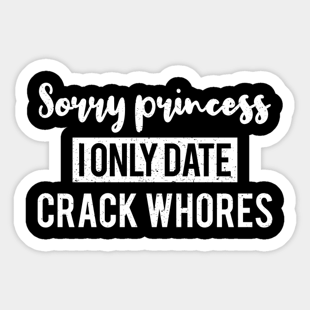 Sorry Princess I Only Date Crack Whores - Funny T-shirt 2 Sticker by luisharun